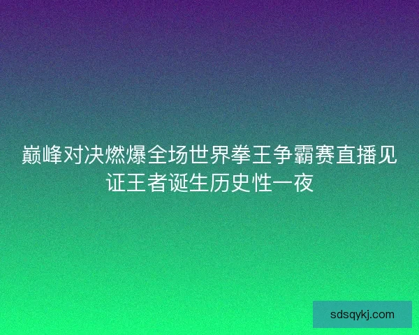 巅峰对决燃爆全场世界拳王争霸赛直播见证王者诞生历史性一夜 巅峰对决燃爆全场世界拳王争霸赛直播见证王者诞生历史性一夜