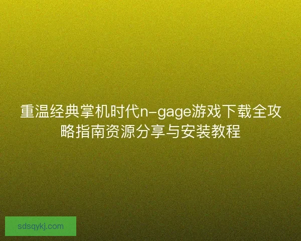 重温经典掌机时代n-gage游戏下载全攻略指南资源分享与安装教程