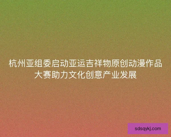 杭州亚组委启动亚运吉祥物原创动漫作品大赛助力文化创意产业发展
