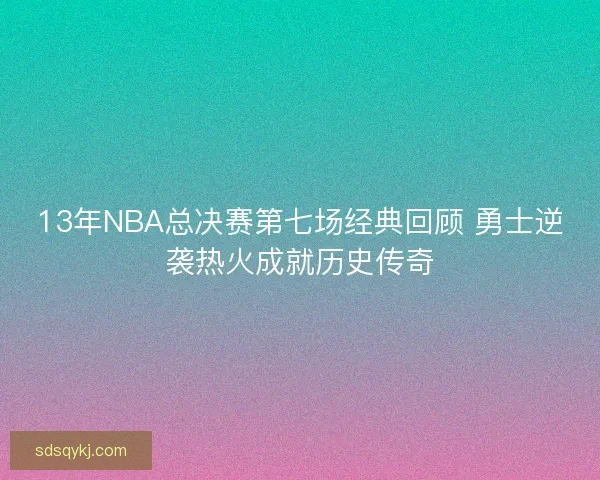 13年NBA总决赛第七场经典回顾 勇士逆袭热火成就历史传奇