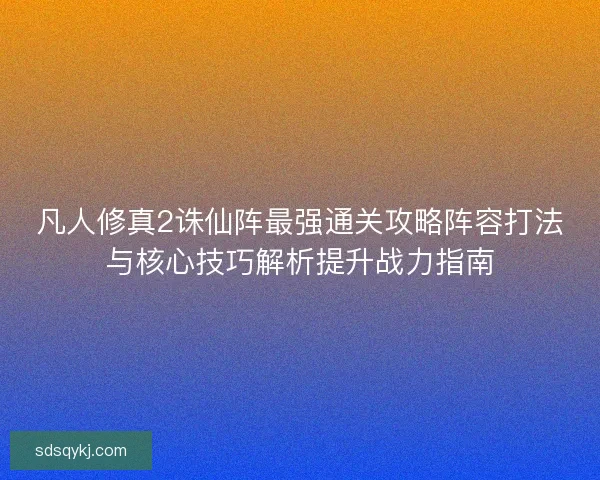 凡人修真2诛仙阵最强通关攻略阵容打法与核心技巧解析提升战力指南