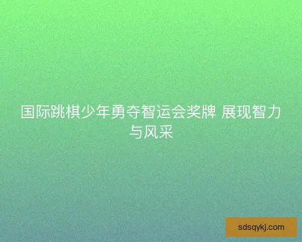 国际跳棋少年勇夺智运会奖牌 展现智力与风采