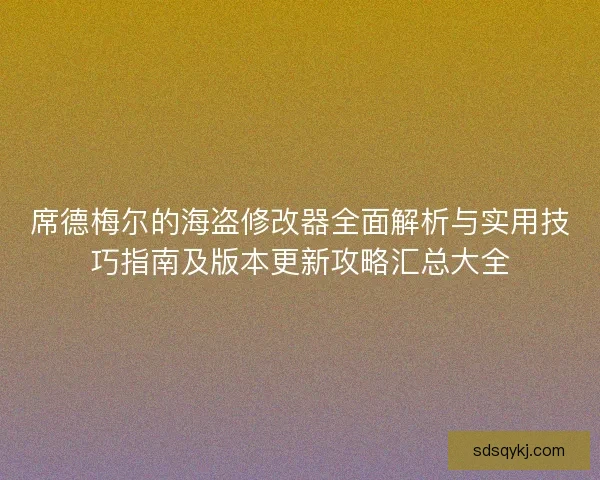 席德梅尔的海盗修改器全面解析与实用技巧指南及版本更新攻略汇总大全 席德梅尔的海盗修改器全面解析与实用技巧指南及版本更新攻略汇总大全