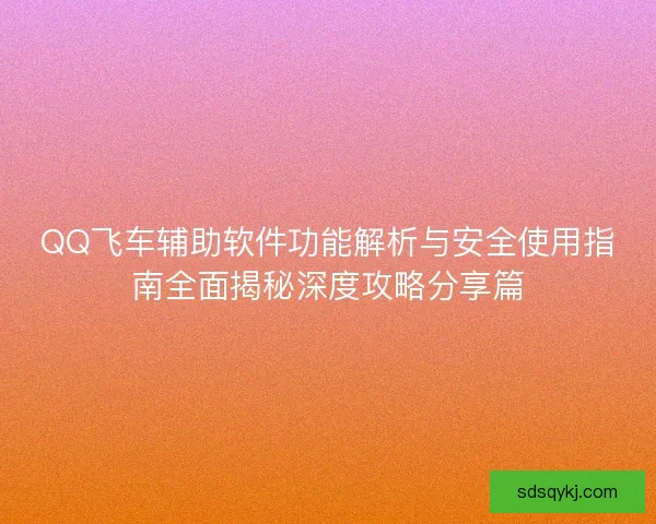 QQ飞车辅助软件功能解析与安全使用指南全面揭秘深度攻略分享篇