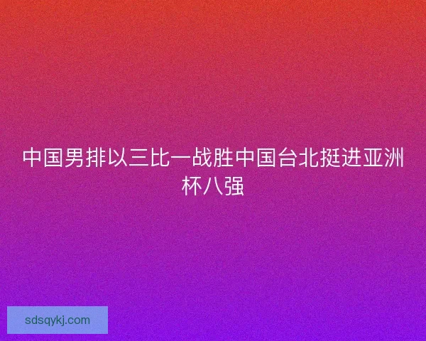 中国男排以三比一战胜中国台北挺进亚洲杯八强