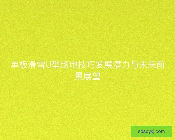 单板滑雪U型场地技巧发展潜力与未来前景展望 单板滑雪U型场地技巧发展潜力与未来前景展望